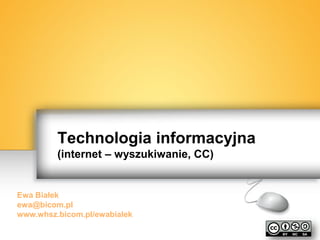 Technologia informacyjna (internet – wyszukiwanie informacji, CC) 
Ewa Białek ewa@bicom.pl www.whsz.bicom.pl/ewabialek  
