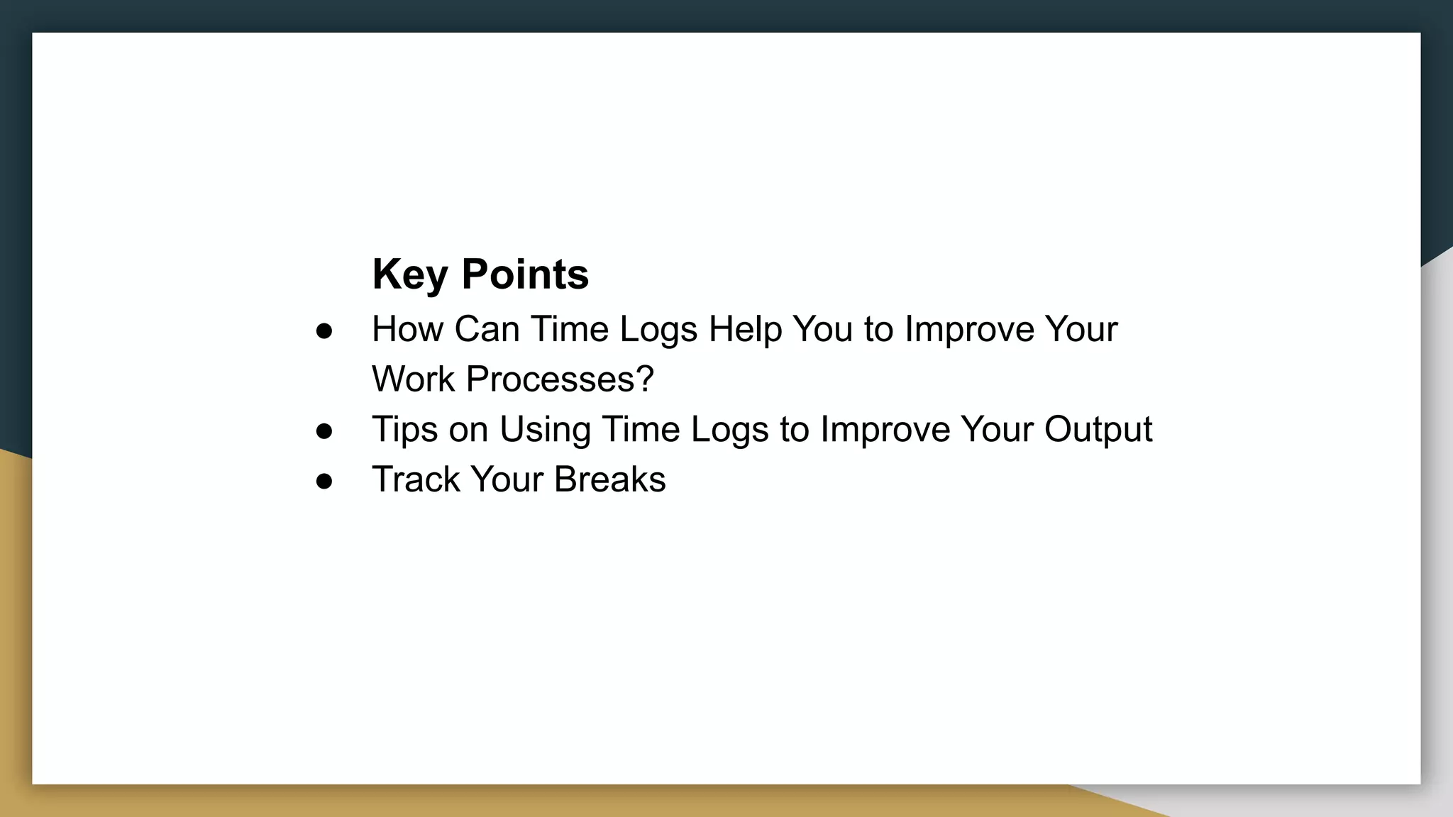 Key Points
● How Can Time Logs Help You to Improve Your
Work Processes?
● Tips on Using Time Logs to Improve Your Output
● Track Your Breaks