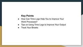 Key Points
● How Can Time Logs Help You to Improve Your
Work Processes?
● Tips on Using Time Logs to Improve Your Output
● Track Your Breaks
 