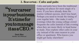 2. Beaverton - Cafes and pubs
Cafes and pubs have been the traditional
hanging out places for most single of a
town. If yo...