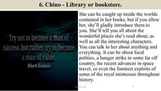 6. Chino - Library or bookstore.
She can be caught up inside the worlds
contained in her books, but if you allow
her, she’...
