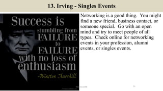 13. Irving - Singles Events
Networking is a good thing. You might
find a new friend, business contact, or
someone special. Go with an open
mind and try to meet people of all
types. Check online for networking
events in your profession, alumni
events, or singles events.
21ManInLove88
 