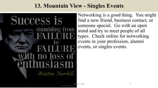13. Mountain View - Singles Events
Networking is a good thing. You might
find a new friend, business contact, or
someone special. Go with an open
mind and try to meet people of all
types. Check online for networking
events in your profession, alumni
events, or singles events.
21ManInLove88
 