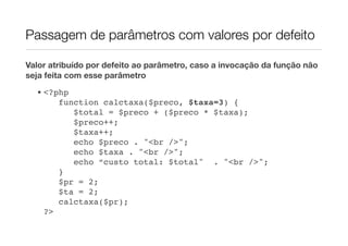 Passagem de parâmetros com valores por defeito

Valor atribuído por defeito ao parâmetro, caso a invocação da função não
seja feita com esse parâmetro
  • <?php
       function calctaxa($preco, $taxa=3) {
          $total = $preco + ($preco * $taxa);
          $preco++;
          $taxa++;
          echo $preco . "<br />";
          echo $taxa . "<br />";
          echo “custo total: $total" . "<br />";
       }
       $pr = 2;
       $ta = 2;
       calctaxa($pr);
    ?>
 