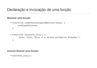 Declaração e invocação de uma função

Declarar uma função

  • function nomefuncao(parâmetros/args) {
        codigodafuncao
    }

  • function escreve_ola() {
         echo “Olá. Esta é a minha primeira função!";
    }



Invocar/chamar uma função
  • escreve_ola();
 
