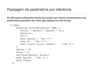 Passagem de parâmetros por referência

As alterações efetuadas dentro da função aos valores armazenados nos
parâmetros passados por valor são visíveis fora da função
  • <?php
       function calctaxa($preco, &$t) {
          $total = $preco + ($preco * $t);
          $preco++;
          $t++;
          echo $preco . "<br />";
          echo $t . "<br />";
          echo “custo total: $total" . "<br />";
       }
       $preco = 2;
       $taxa = 2;
       calctaxa($preco, $taxa);
       echo $preco . "<br />";
       echo $taxa;
    ?>
 