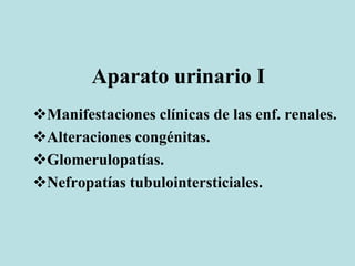 Aparato urinario I
Manifestaciones clínicas de las enf. renales.
Alteraciones congénitas.
Glomerulopatías.
Nefropatías tubulointersticiales.
 