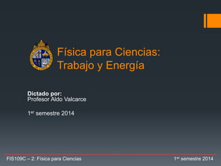Física para Ciencias:
Trabajo y Energía
Dictado por:
Profesor Aldo Valcarce
1er semestre 2014
FIS109C – 2: Física para Ciencias 1er semestre 2014
 