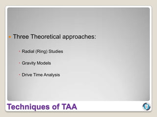    Three Theoretical approaches:

       Radial (Ring) Studies

       Gravity Models

       Drive Time Analysis




Techniques of TAA
 
