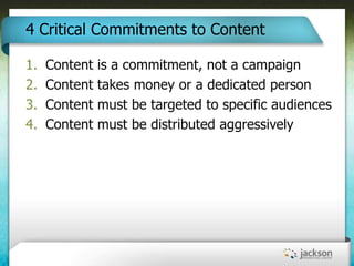 4 Critical Commitments to Content

1.   Content   is a commitment, not a campaign
2.   Content   takes money or a dedicate...