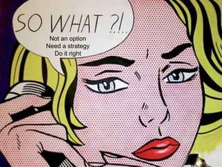 Not an option
Need a strategy
  Do it right
 