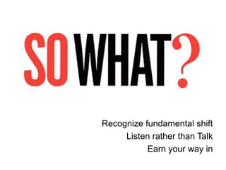Recognize fundamental shift
     Listen rather than Talk
           Earn your way in
 