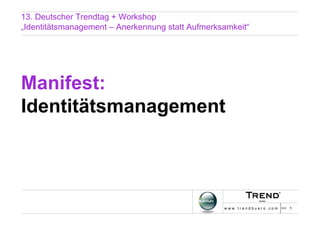 13. Deutscher Trendtag + Workshop
„Identitätsmanagement – Anerkennung statt Aufmerksamkeit“




Manifest:
Identitätsmanagement




                                                  w w w . t r e n d b u e r o . c o m >> 1
 