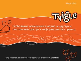 Март 2013




       Глобальные изменения в медиа-индустрии:
       постоянный доступ к информации без границ




Егор Яковлев, основатель и генеральный директор Tvigle Media
 