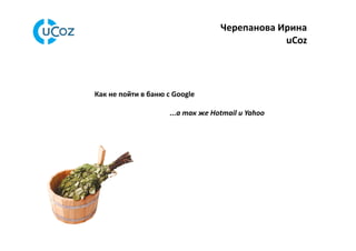 Черепанова	
  Ирина	
  
uCoz	
  

	
  Как	
  не	
  пойти	
  в	
  баню	
  с	
  Google	
  
...а	
  так	
  же	
  Hotmail	
  и	
  Yahoo	
  

 