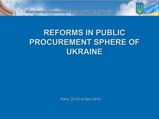 Paris, 24-25 of April 2014
REFORMS IN PUBLIC
PROCUREMENT SPHERE OF
UKRAINE
 