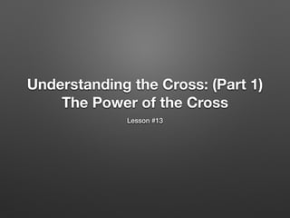 Understanding the Cross: (Part 1)
The Power of the Cross
Lesson #13
 