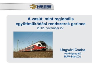 A vasút, mint regionális
együttműködési rendszerek gerince
                2012. november 22.




                               Ungvári Csaba
                                 vezérigazgató
                                 MÁV-Start Zrt.
  Előadó: Kozák Tamás
 