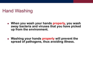  When you wash your hands properly, you wash
away bacteria and viruses that you have picked
up from the environment.
 Washing your hands properly will prevent the
spread of pathogens, thus avoiding illness.
Hand Washing
 