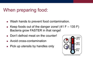  Wash hands to prevent food contamination.
 Keep foods out of the danger zone! (41 F – 135 F)
Bacteria grow FASTER in that range!
 Don’t defrost meat on the counter!
 Avoid cross-contamination
 Pick up utensils by handles only
When preparing food:
 