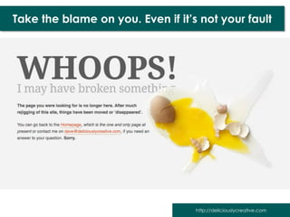 Take the blame on you. Even if it’s not your fault




                                   http://deliciouslycreative.com
 