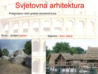 Svjetovna arhitektura Pretpovijesni način gradnje stambenih kuća Bunje -  lomljeni  kamen Sojenice –  drvo, slama 