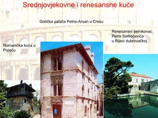 Romanička kuća u  Poreču Gotička palača Petris-Arsan u Cresu Renesansni ljetnikovac  Petra Sorkočevića u Rijeci dubrovačkoj Srednjovjekovne i renesansne kuće 