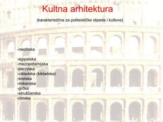 Kultna arhitektura (karakteristična za politeističke obrede i kultove) -neolitska -egipatska -mezopotamijska -perzijska -cikladska (kikladska) -kretska -mikenska -grčka -etruščanska -rimska 