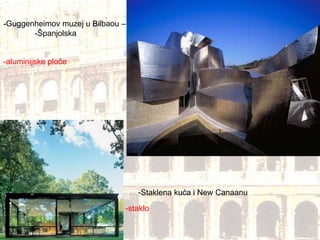 -Guggenheimov muzej u Bilbaou –  -Španjolska  -aluminijske ploče -Staklena kuća i New Canaanu -staklo 