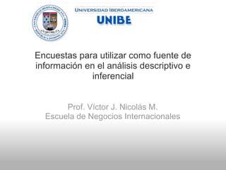 Encuestas para utilizar como fuente de
información en el análisis descriptivo e
inferencial
Prof. Víctor J. Nicolás M.
Escuela de Negocios Internacionales
 