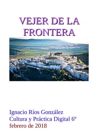 VEJER DE LAVEJER DE LA
FRONTERAFRONTERA
Ignacio Ríos González
Cultura y Práctica Digital 6º
febrero de 2018