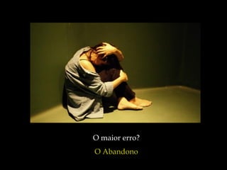 O maior erro?  O Abandono  