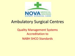 Ambulatory Surgical Centres
Quality Management Systems
Accreditation to
NABH SHCO Standards
 