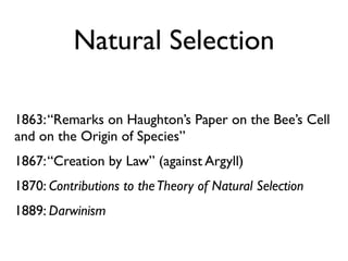 Natural Selection

1863: “Remarks on Haughton’s Paper on the Bee’s Cell
and on the Origin of Species”
1867: “Creation by Law” (against Argyll)
1870: Contributions to the Theory of Natural Selection
1889: Darwinism
 