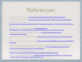 References:
http://a6.typepad.com/6a016766638dee970b01bb08575ac6970d-600wi
https://static.wixstatic.com/media/51b108_474fd301143e4abebf712323cf65081c.gif
http://cdn2.bigcommerce.com/server1300/30763/products/70/images/189/managepg1__76825.1341949768.1280.1280.gif?c=
2
http://4.bp.blogspot.com/-
KRpxCWacpc4/VnF_cLInQDI/AAAAAAAACOw/wmz_4NrWPNg/s1600/keep-calm-and-hire-a-lawyer-6.png
http://www.thecorporatecaterer.com/wp-
content/uploads/2017/10/lease.jpg
https://www.fortunebuilders.com/beginners-guide-starting-an-llc-part-
1/
https://s-i.huffpost.com/gen/1880660/images/o-SOCIAL-INVESTMENT-
facebook.jpg
https://www.macarioinsurance.com/business-
insurance/insurance-for-professionals/insurance-for-talent-agencies/
http://www.insurance.pa.gov/PublishingImages/Homepage%20Images/Press%20Releases.jpg
https://www.wikihow.com/images/thumb/5/59/Become-a-Talent-Agent-Step-
11.jpg/aid1147804-v4-728px-Become-a-Talent-Agent-Step-11.jpg
 