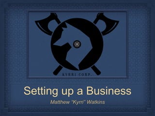 Setting up a Business
Matthew “Kyrri” Watkins
 