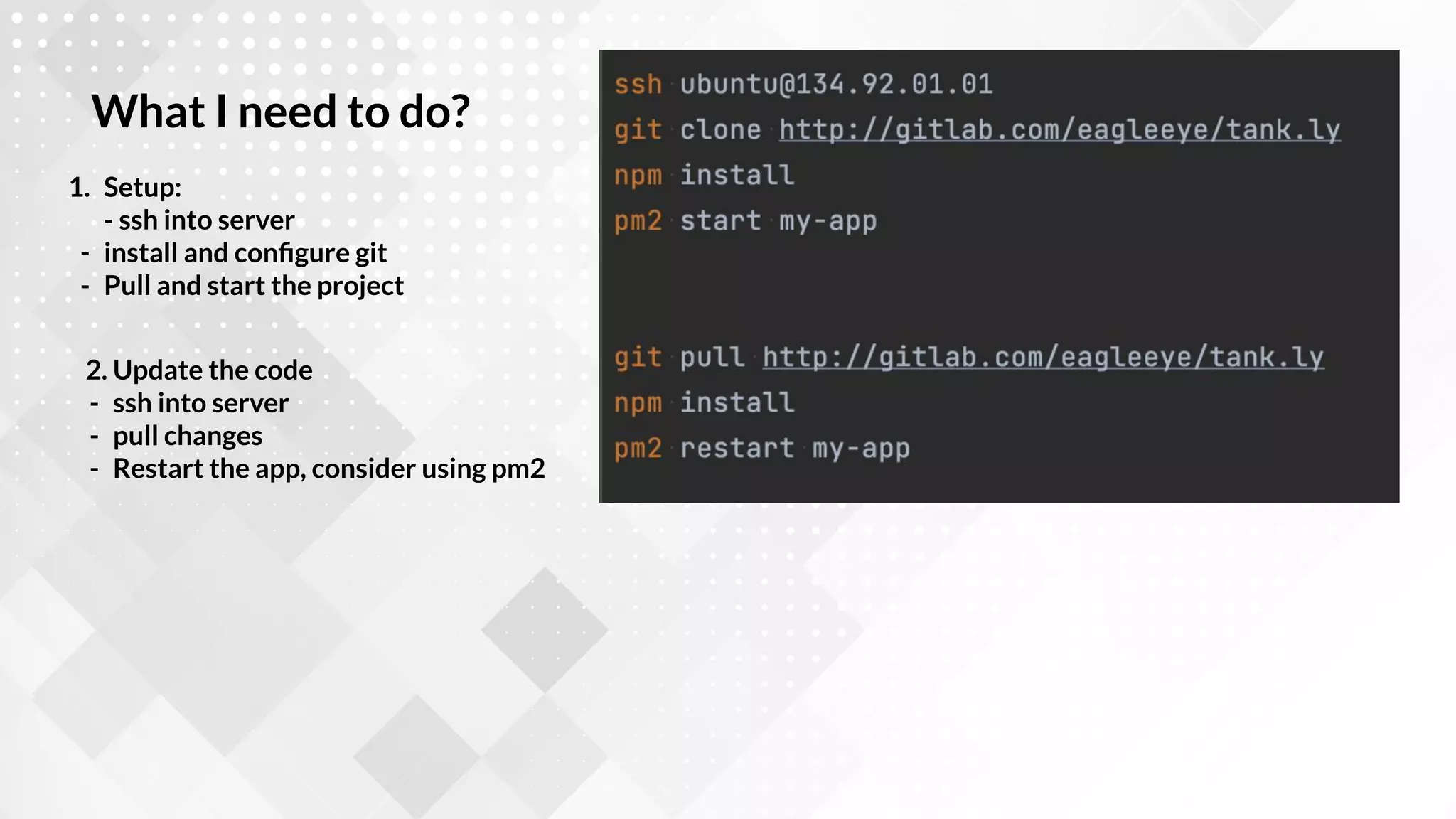 1. Setup:
- ssh into server
- install and conﬁgure git
- Pull and start the project
What I need to do?
2. Update the code
- ssh into server
- pull changes
- Restart the app, consider using pm2
 