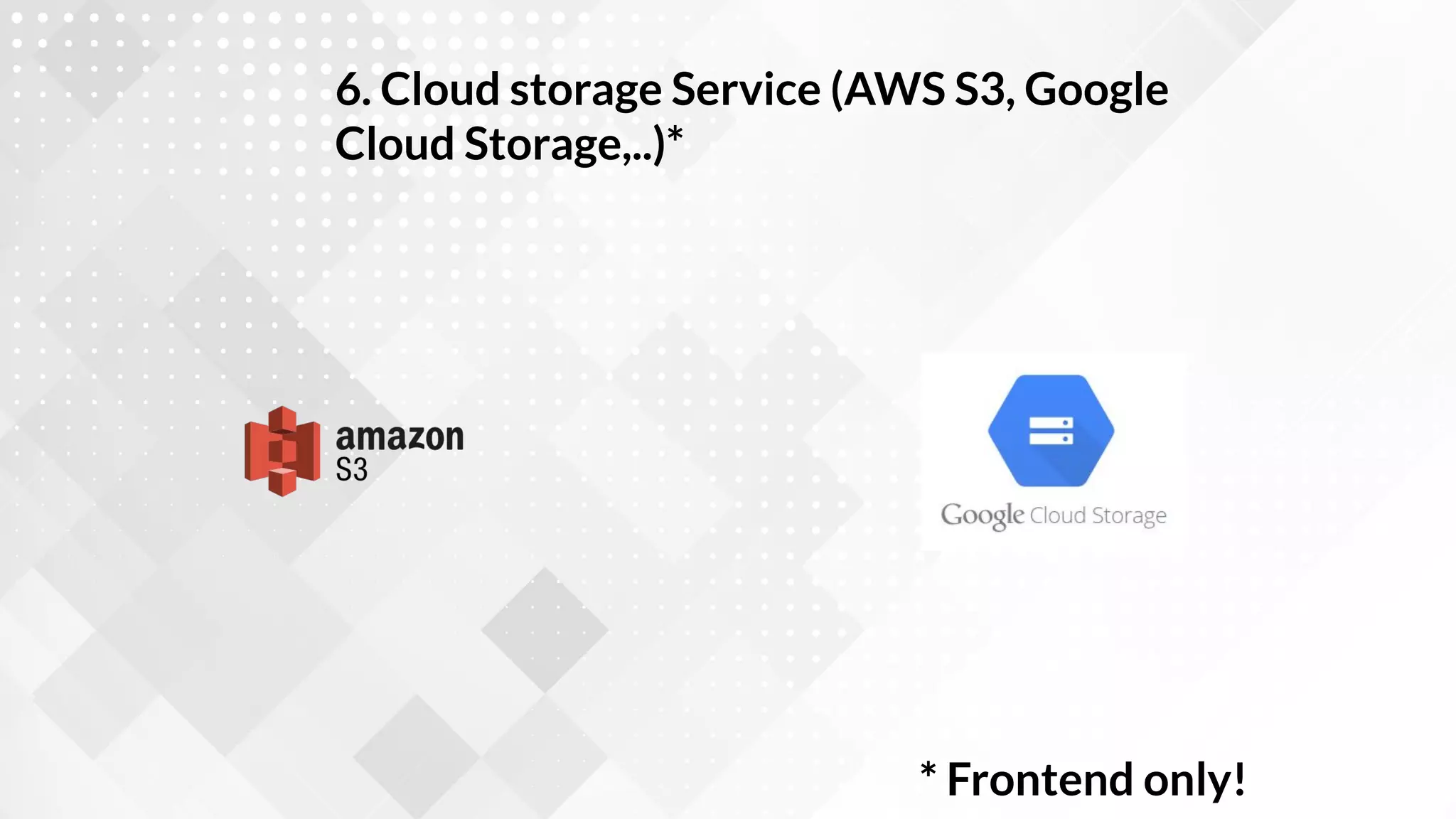 6. Cloud storage Service (AWS S3, Google
Cloud Storage,..)*
* Frontend only!
 