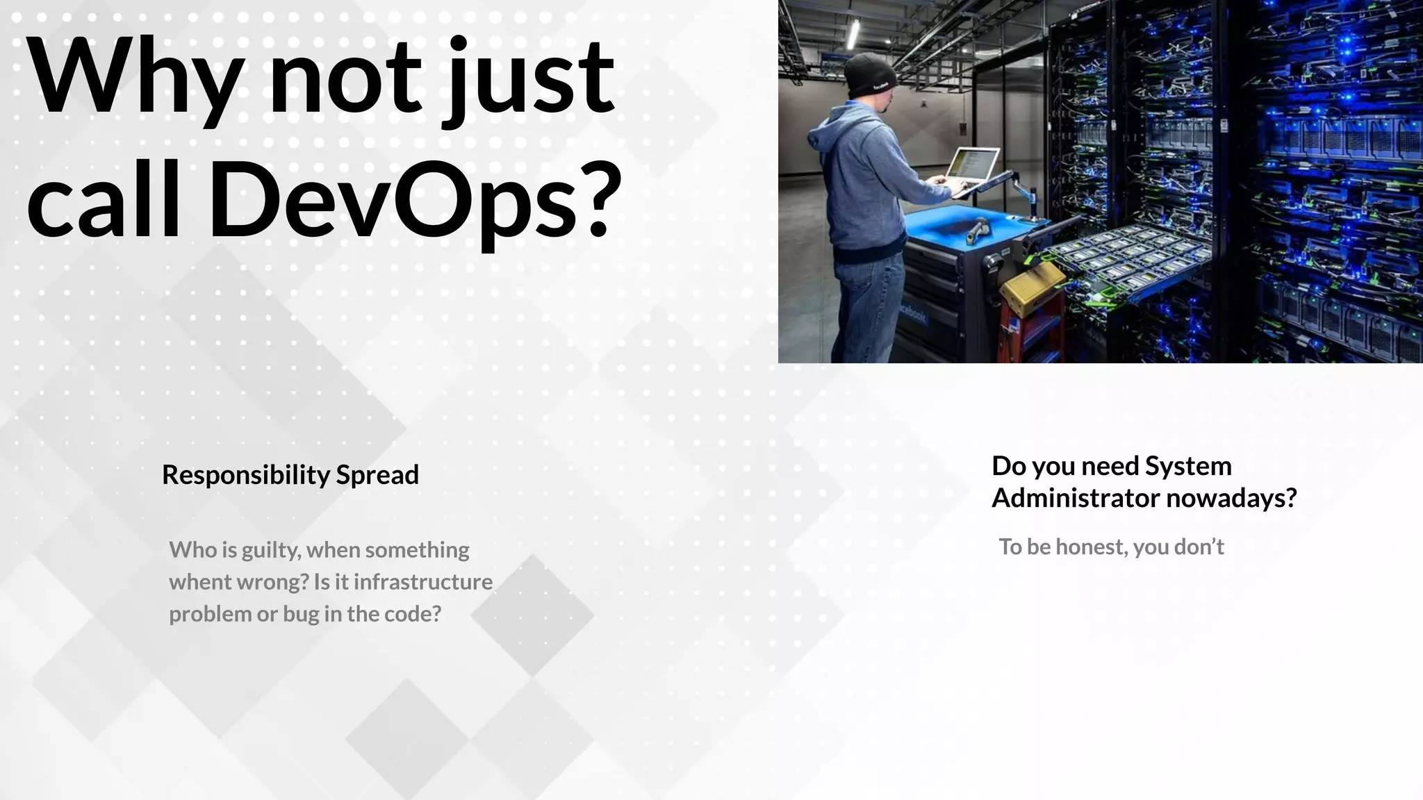 Why not just
call DevOps?
Responsibility Spread Do you need System
Administrator nowadays?
Who is guilty, when something
whent wrong? Is it infrastructure
problem or bug in the code?
To be honest, you don’t
 