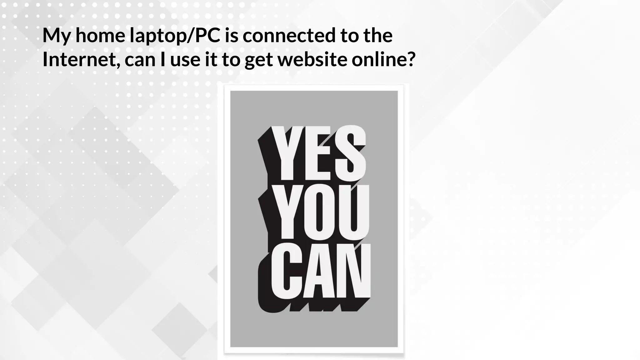 My home laptop/PC is connected to the
Internet, can I use it to get website online?
 