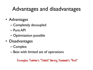 Advantages and disadvantages
• Advantages
– Completely decoupled
– Pure API
– Optimization possible
• Disadvantages
– Complex
– Best with limited set of operations
Examples: Twitter's "Stitch" library, Facebook's "Haxl"
 