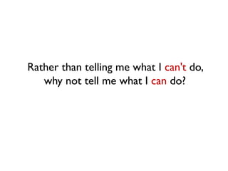 Rather than telling me what I can't do,
why not tell me what I can do?
 