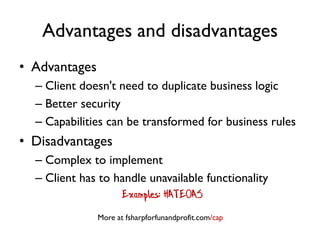Advantages and disadvantages
• Advantages
– Client doesn't need to duplicate business logic
– Better security
– Capabilities can be transformed for business rules
• Disadvantages
– Complex to implement
– Client has to handle unavailable functionality
Examples: HATEOAS
More at fsharpforfunandprofit.com/cap
 
