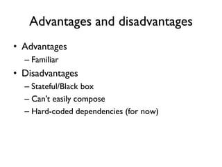 Advantages and disadvantages
• Advantages
– Familiar
• Disadvantages
– Stateful/Black box
– Can't easily compose
– Hard-coded dependencies (for now)
 