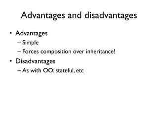 Advantages and disadvantages
• Advantages
– Simple
– Forces composition over inheritance!
• Disadvantages
– As with OO: stateful, etc
 
