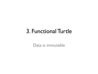 3. FunctionalTurtle
Data is immutable
 