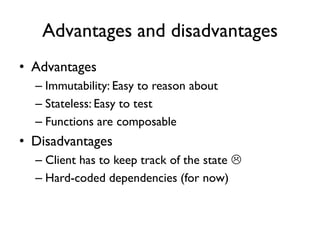 Advantages and disadvantages
• Advantages
– Immutability: Easy to reason about
– Stateless: Easy to test
– Functions are composable
• Disadvantages
– Client has to keep track of the state 
– Hard-coded dependencies (for now)
 