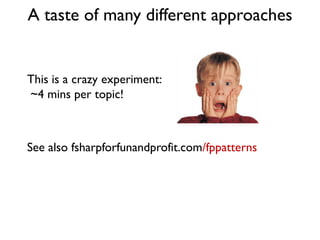 A taste of many different approaches
This is a crazy experiment:
~4 mins per topic!
See also fsharpforfunandprofit.com/fppatterns
 