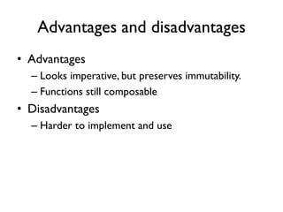 Advantages and disadvantages
• Advantages
– Looks imperative, but preserves immutability.
– Functions still composable
• Disadvantages
– Harder to implement and use
 