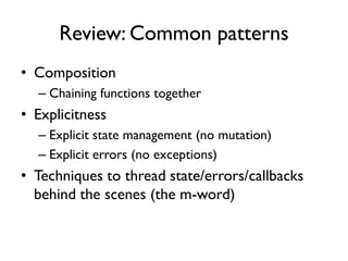Review: Common patterns
• Composition
– Chaining functions together
• Explicitness
– Explicit state management (no mutation)
– Explicit errors (no exceptions)
• Techniques to thread state/errors/callbacks
behind the scenes (the m-word)
 